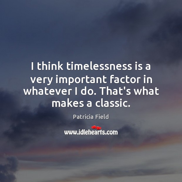I think timelessness is a very important factor in whatever I do. Patricia Field Picture Quote