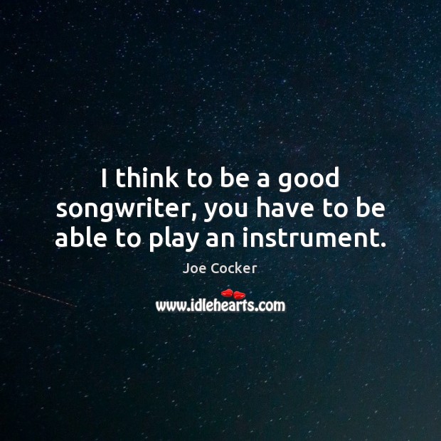 I think to be a good songwriter, you have to be able to play an instrument. Image