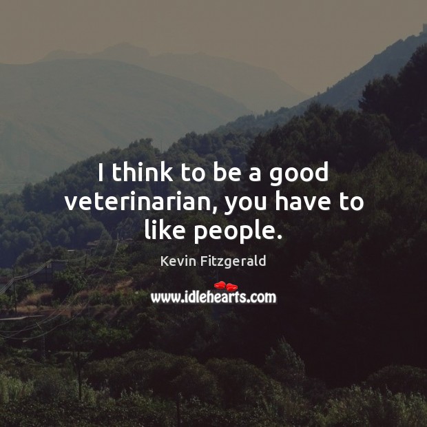 I think to be a good veterinarian, you have to like people. Kevin Fitzgerald Picture Quote