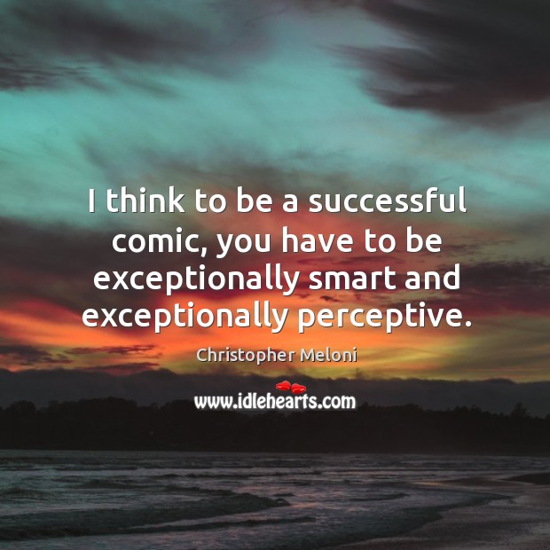 I think to be a successful comic, you have to be exceptionally smart and exceptionally perceptive. Christopher Meloni Picture Quote