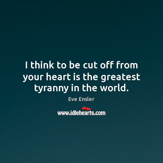 I think to be cut off from your heart is the greatest tyranny in the world. Eve Ensler Picture Quote