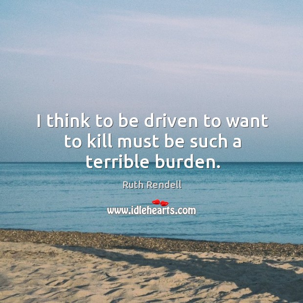 I think to be driven to want to kill must be such a terrible burden. Ruth Rendell Picture Quote