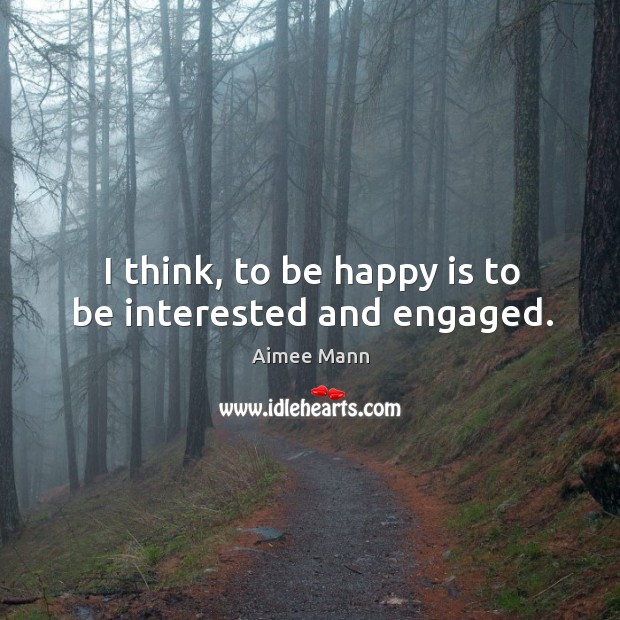 I think, to be happy is to be interested and engaged. Aimee Mann Picture Quote