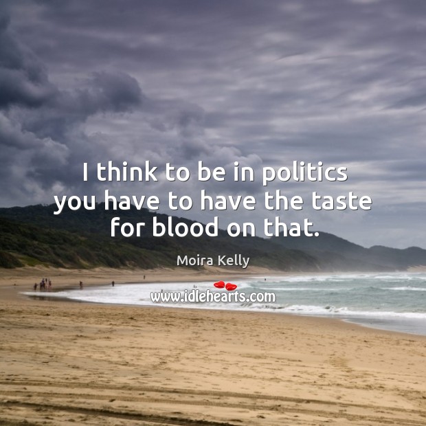 I think to be in politics you have to have the taste for blood on that. Moira Kelly Picture Quote