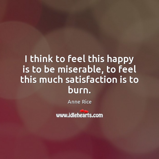 I think to feel this happy is to be miserable, to feel this much satisfaction is to burn. Anne Rice Picture Quote