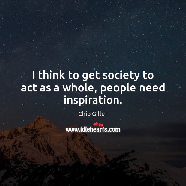 I think to get society to act as a whole, people need inspiration. Chip Giller Picture Quote