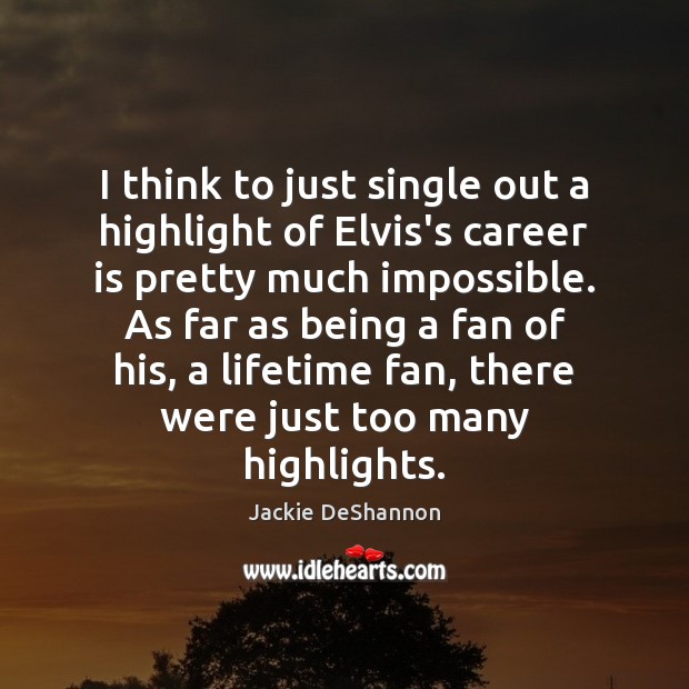 I think to just single out a highlight of Elvis’s career is Jackie DeShannon Picture Quote