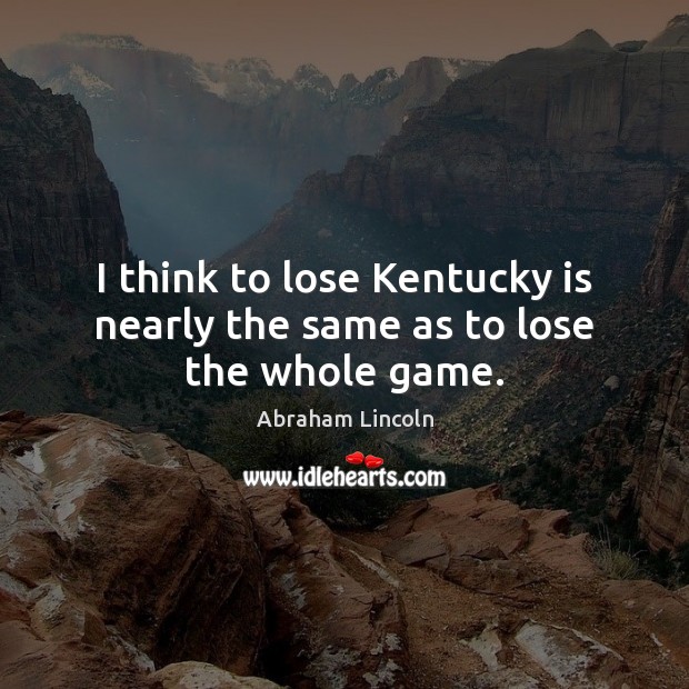 I think to lose Kentucky is nearly the same as to lose the whole game. Image