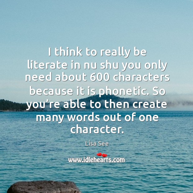 I think to really be literate in nu shu you only need about 600 characters because it is phonetic. Lisa See Picture Quote