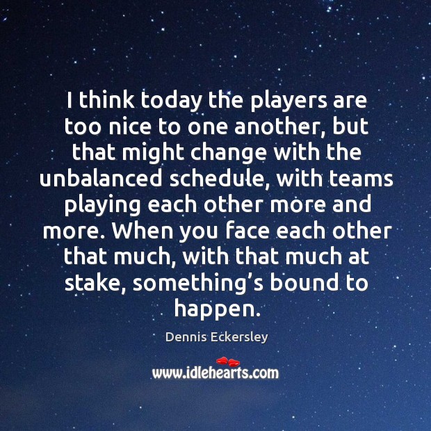 I think today the players are too nice to one another, but that might change with the Image