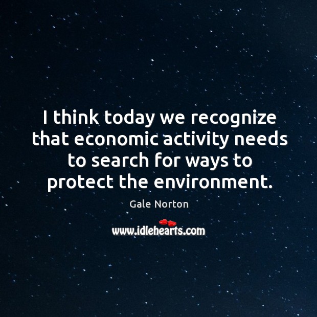 I think today we recognize that economic activity needs to search for ways to protect the environment. Image