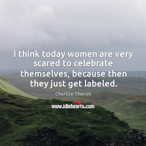 I think today women are very scared to celebrate themselves, because then they just get labeled. Charlize Theron Picture Quote