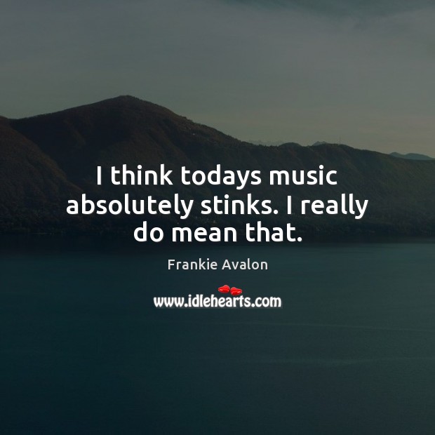 I think todays music absolutely stinks. I really do mean that. Frankie Avalon Picture Quote
