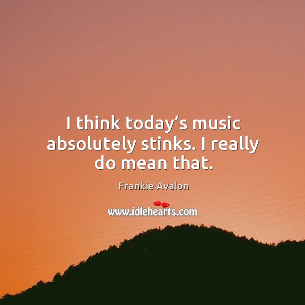 I think today’s music absolutely stinks. I really do mean that. Frankie Avalon Picture Quote