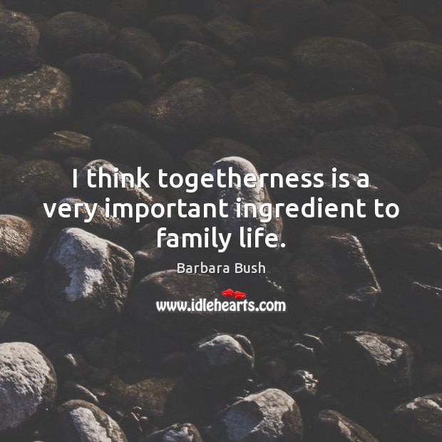 I think togetherness is a very important ingredient to family life. Barbara Bush Picture Quote
