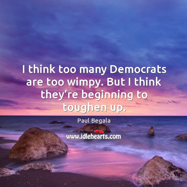 I think too many democrats are too wimpy. But I think they’re beginning to toughen up. Paul Begala Picture Quote