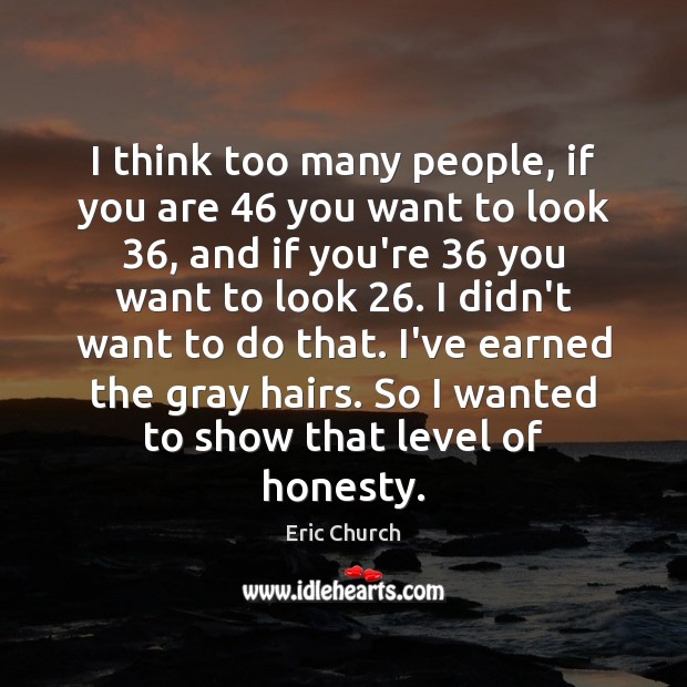 I think too many people, if you are 46 you want to look 36, Eric Church Picture Quote