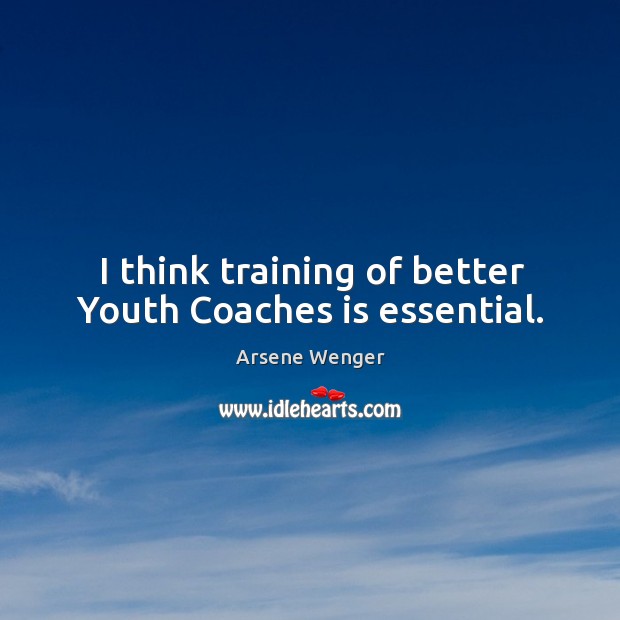 I think training of better youth coaches is essential. Arsene Wenger Picture Quote