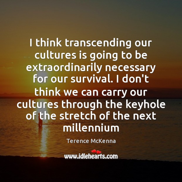 I think transcending our cultures is going to be extraordinarily necessary for Terence McKenna Picture Quote