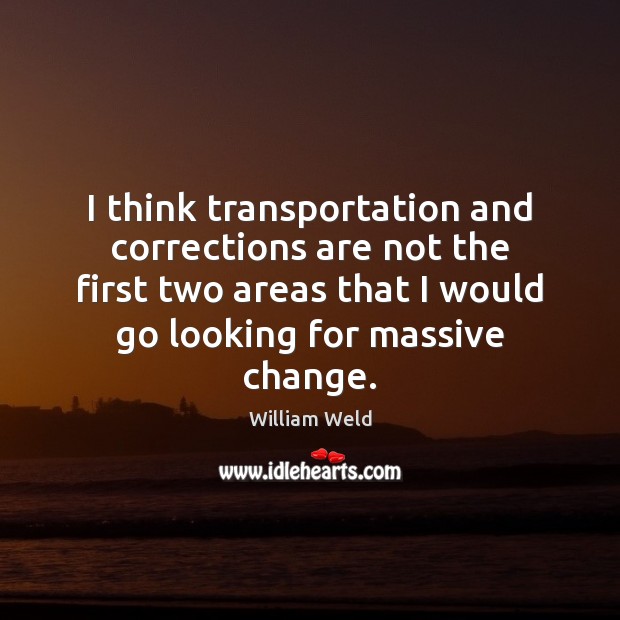 I think transportation and corrections are not the first two areas that William Weld Picture Quote