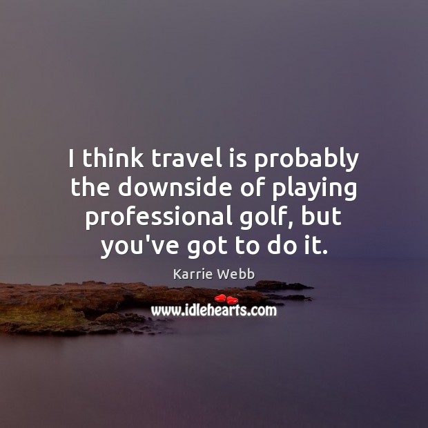 I think travel is probably the downside of playing professional golf, but Karrie Webb Picture Quote