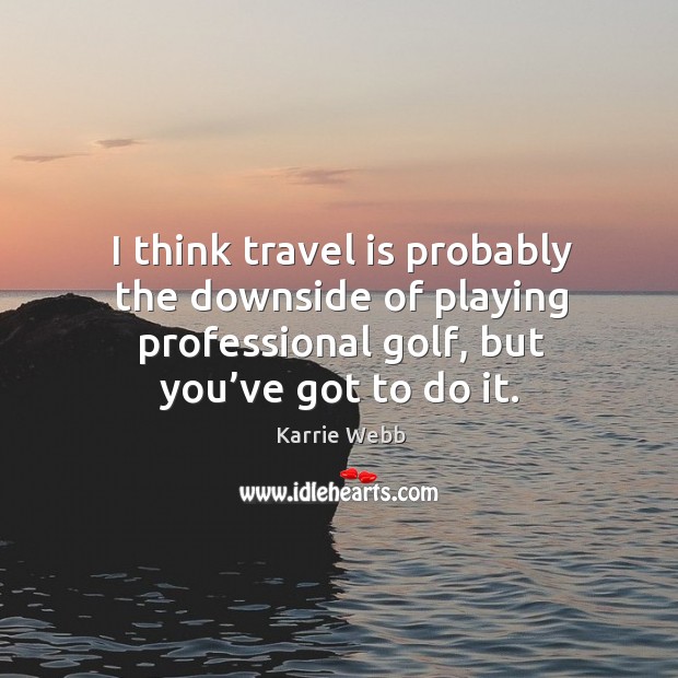 I think travel is probably the downside of playing professional golf, but you’ve got to do it. Karrie Webb Picture Quote