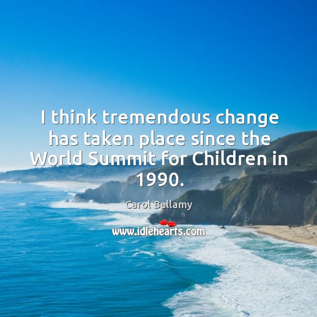 I think tremendous change has taken place since the world summit for children in 1990. Carol Bellamy Picture Quote