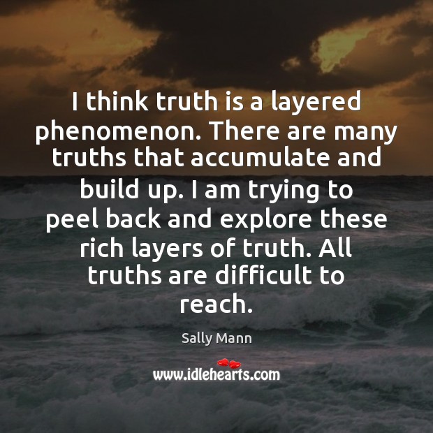 I think truth is a layered phenomenon. There are many truths that Sally Mann Picture Quote