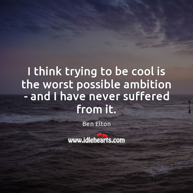 I think trying to be cool is the worst possible ambition – Ben Elton Picture Quote