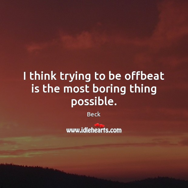 I think trying to be offbeat is the most boring thing possible. Image