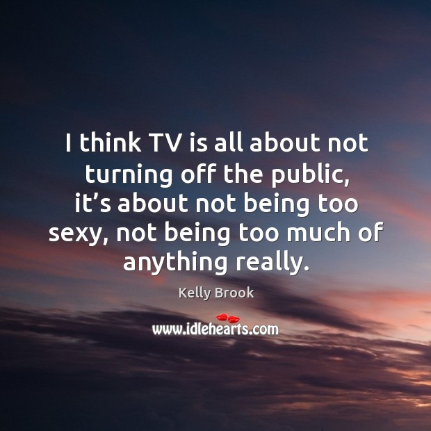 I think tv is all about not turning off the public, it’s about not being too sexy, not being too much of anything really. Kelly Brook Picture Quote