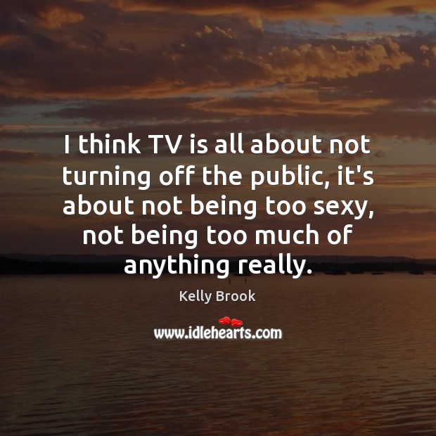 I think TV is all about not turning off the public, it’s Kelly Brook Picture Quote