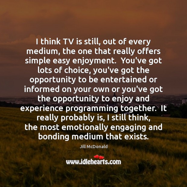 I think TV is still, out of every medium, the one that Jill McDonald Picture Quote