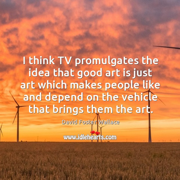 I think tv promulgates the idea that good art is just art which makes people like and Image