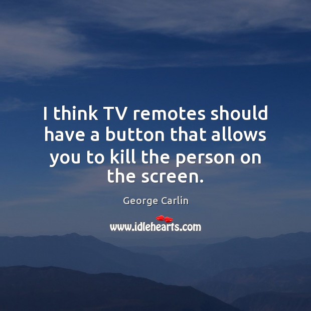 I think TV remotes should have a button that allows you to kill the person on the screen. Image