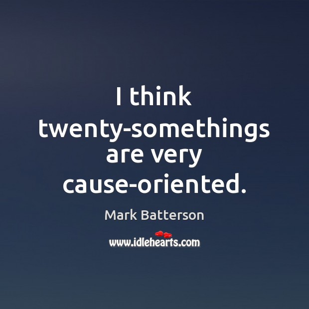 I think twenty-somethings are very cause-oriented. Image