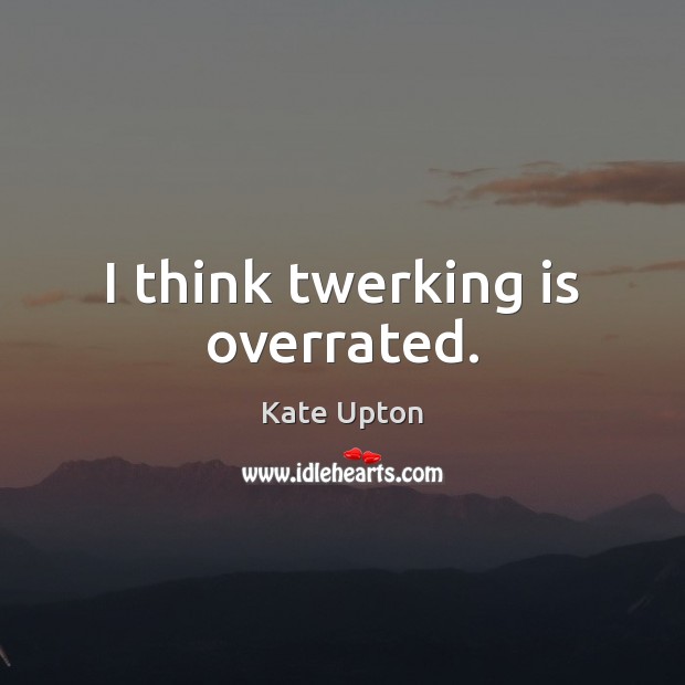 I think twerking is overrated. Kate Upton Picture Quote