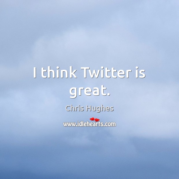 I think Twitter is great. Chris Hughes Picture Quote