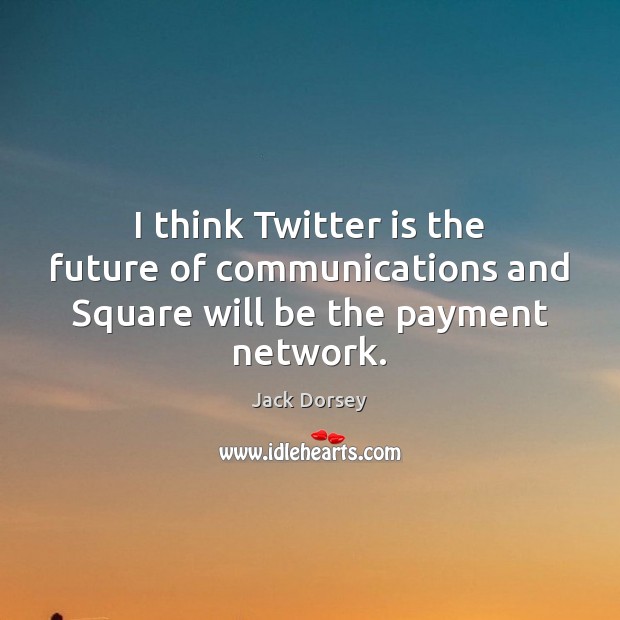 I think Twitter is the future of communications and Square will be the payment network. Image