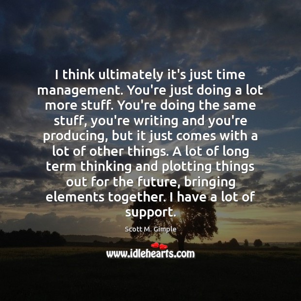 I think ultimately it’s just time management. You’re just doing a lot Image