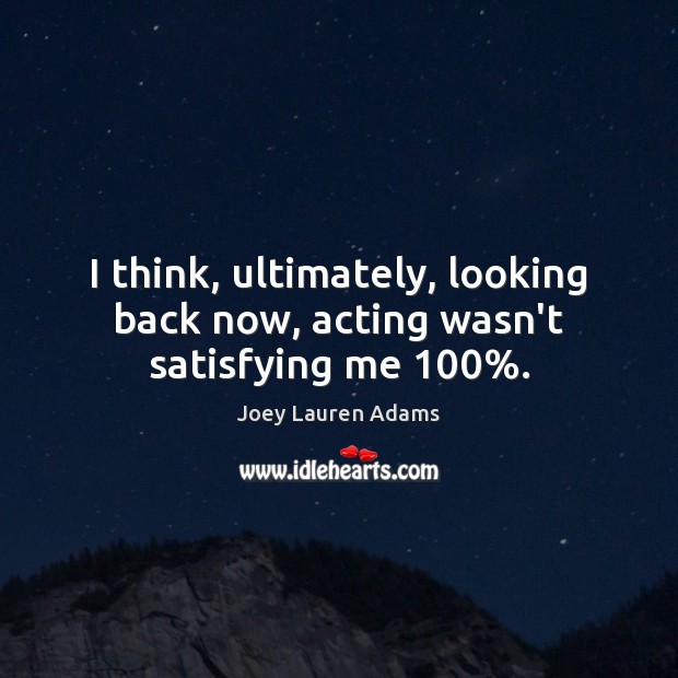 I think, ultimately, looking back now, acting wasn’t satisfying me 100%. Joey Lauren Adams Picture Quote