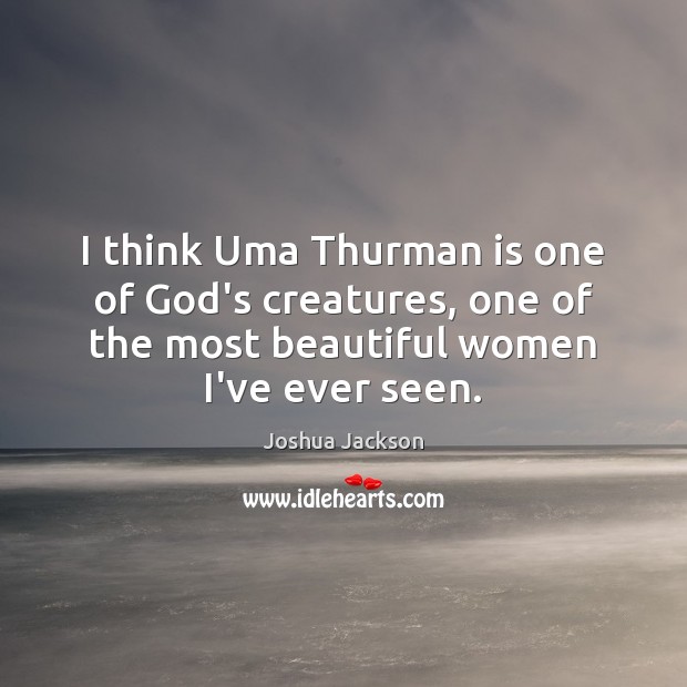 I think Uma Thurman is one of God’s creatures, one of the Joshua Jackson Picture Quote