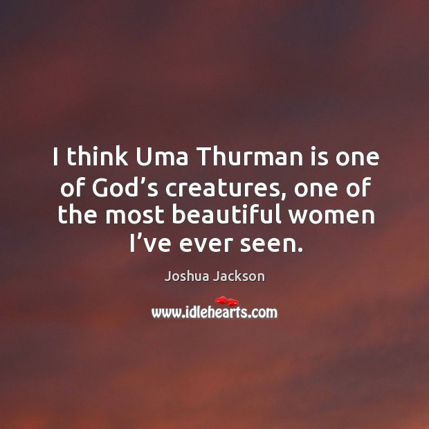 I think uma thurman is one of God’s creatures, one of the most beautiful women I’ve ever seen. 