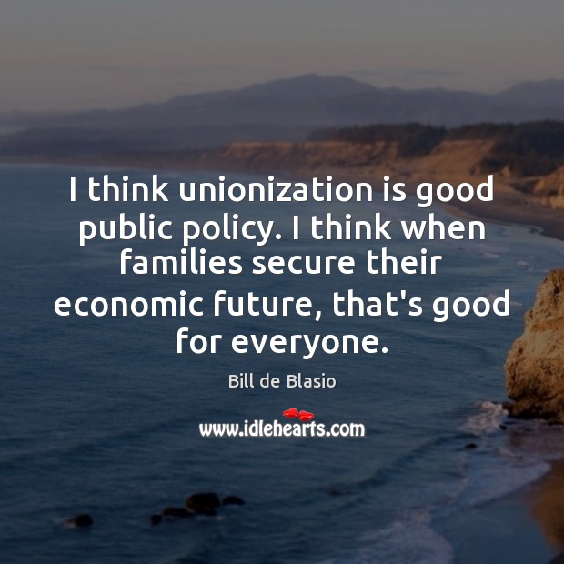 I think unionization is good public policy. I think when families secure Bill de Blasio Picture Quote