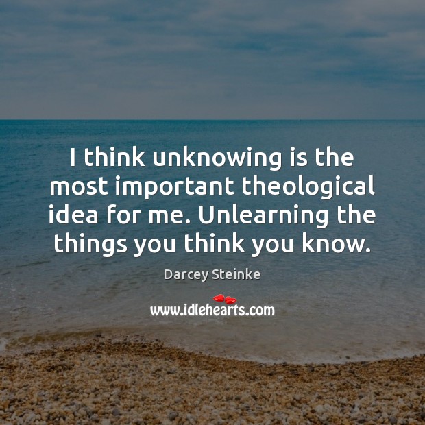 I think unknowing is the most important theological idea for me. Unlearning Darcey Steinke Picture Quote