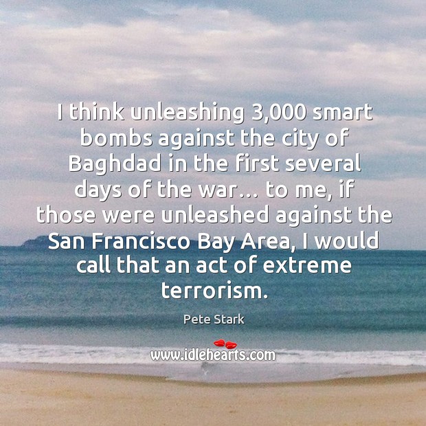 I think unleashing 3,000 smart bombs against the city of baghdad in the first several days of the war… Pete Stark Picture Quote