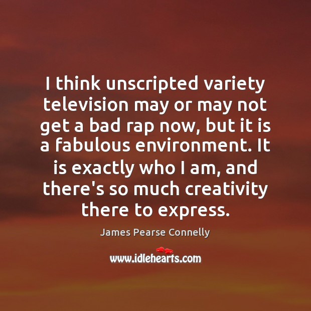 I think unscripted variety television may or may not get a bad James Pearse Connelly Picture Quote