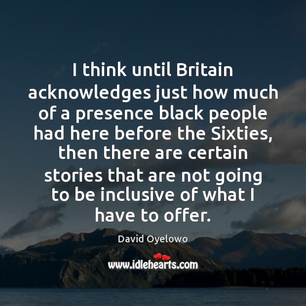 I think until Britain acknowledges just how much of a presence black Image