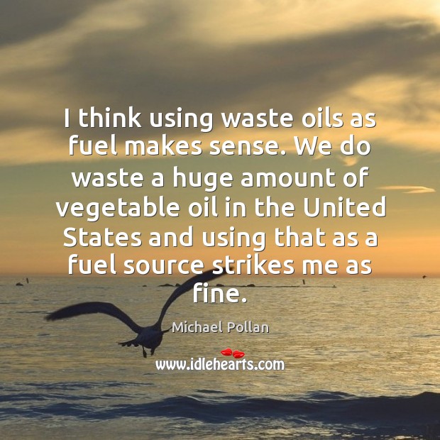 I think using waste oils as fuel makes sense. We do waste Michael Pollan Picture Quote