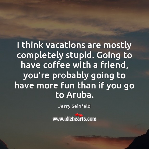 I think vacations are mostly completely stupid. Going to have coffee with Jerry Seinfeld Picture Quote
